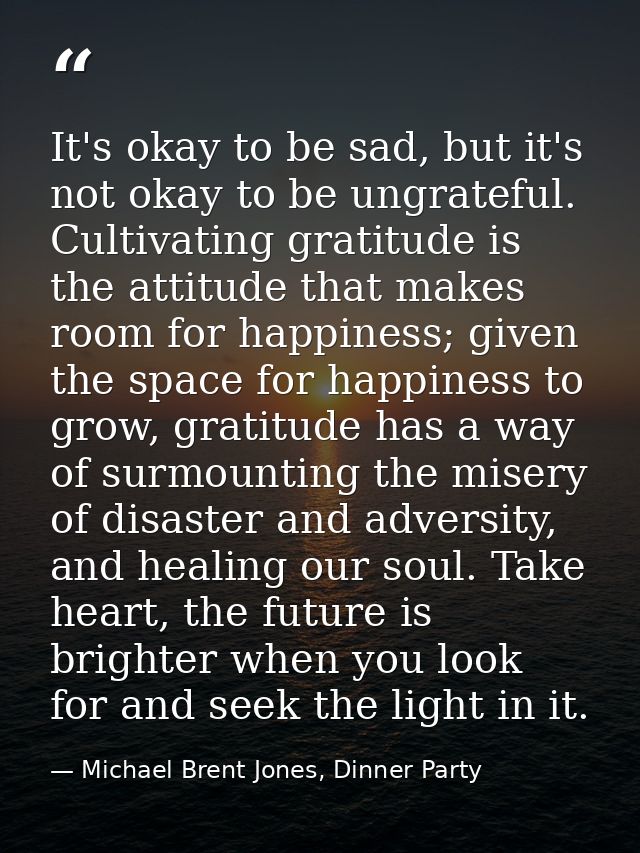 It's okay to be sad, but it's not okay to be ungrateful. Cultivating gratitude is the attitude that makes room for happi — Michael Brent Jones, Dinner Party