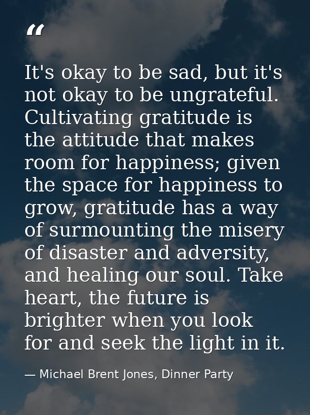 It's okay to be sad, but it's not okay to be ungrateful. Cultivating gratitude is the attitude that makes room for happi — Michael Brent Jones, Dinner Party
