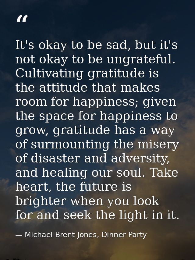It's okay to be sad, but it's not okay to be ungrateful. Cultivating gratitude is the attitude that makes room for happi — Michael Brent Jones, Dinner Party