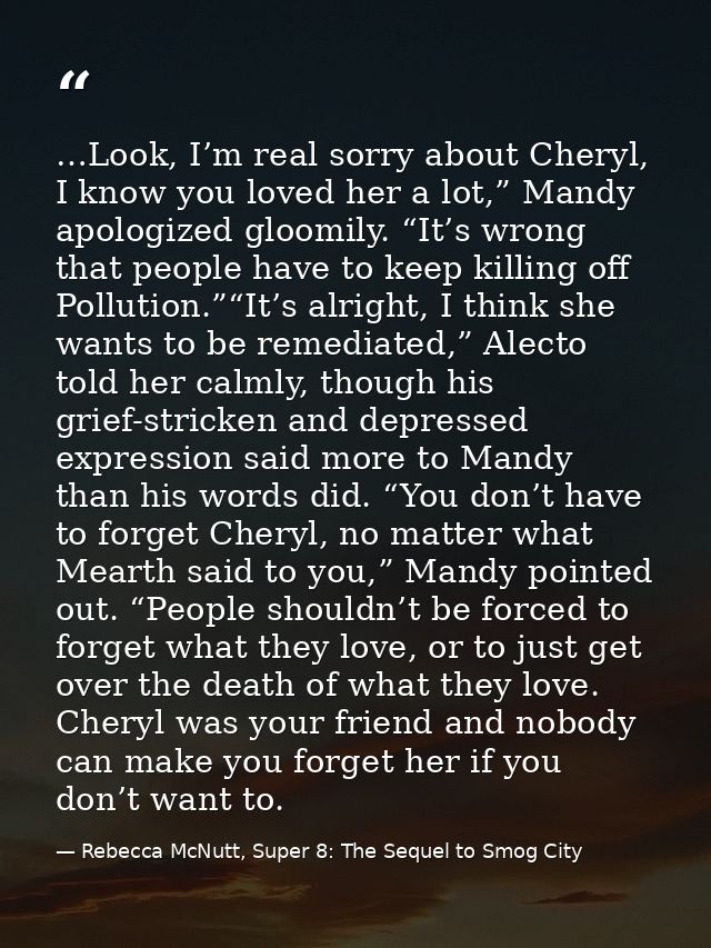 …Look, I’m real sorry about Cheryl, I know you loved her a lot,” Mandy apologized gloomily. “It’s wrong that people have — Rebecca McNutt, Super 8: The Sequel to Smog City