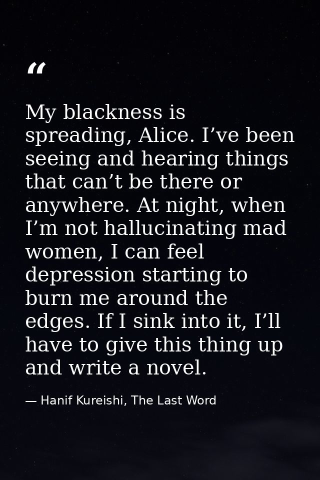 My blackness is spreading, Alice. I’ve been seeing and hearing things that can’t be there or anywhere. At night, when I’ — Hanif Kureishi, The Last Word