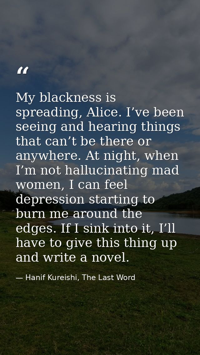 My blackness is spreading, Alice. I’ve been seeing and hearing things that can’t be there or anywhere. At night, when I’ — Hanif Kureishi, The Last Word