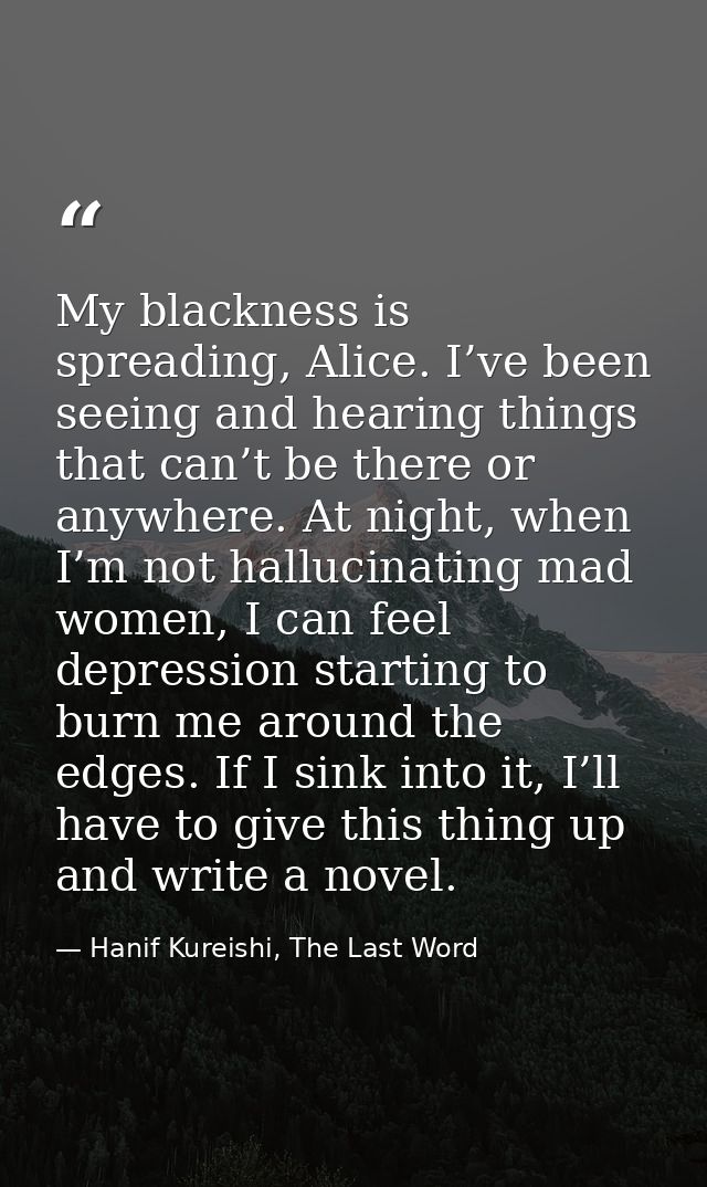 My blackness is spreading, Alice. I’ve been seeing and hearing things that can’t be there or anywhere. At night, when I’ — Hanif Kureishi, The Last Word