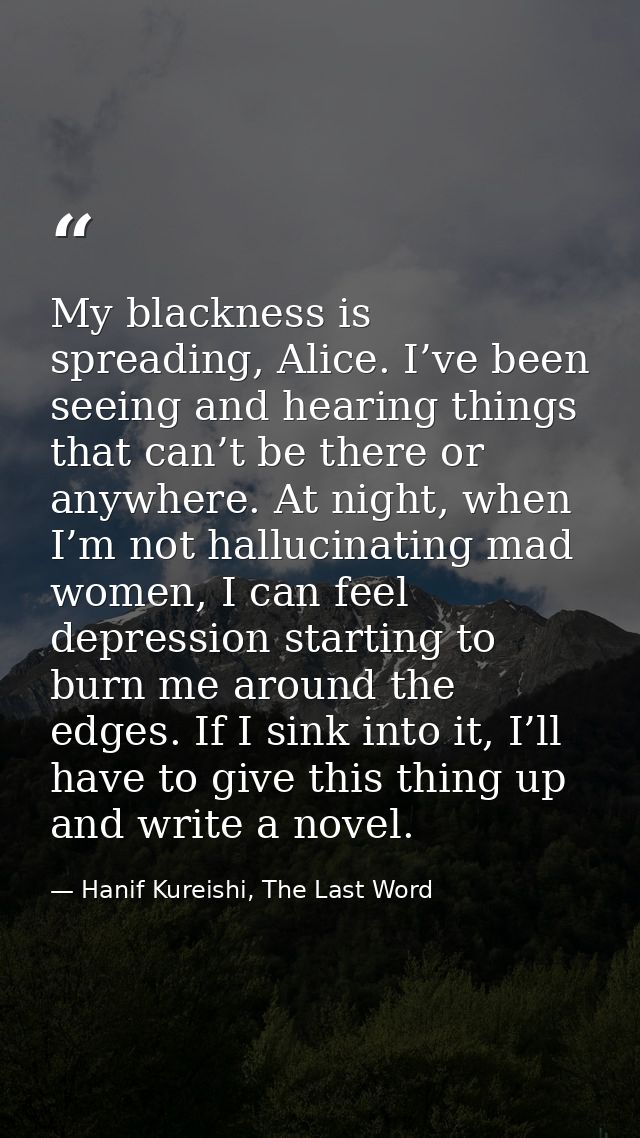 My blackness is spreading, Alice. I’ve been seeing and hearing things that can’t be there or anywhere. At night, when I’ — Hanif Kureishi, The Last Word