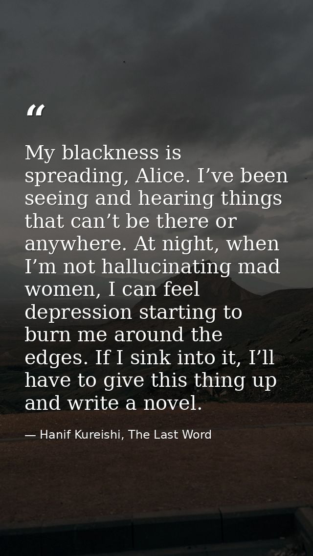 My blackness is spreading, Alice. I’ve been seeing and hearing things that can’t be there or anywhere. At night, when I’ — Hanif Kureishi, The Last Word