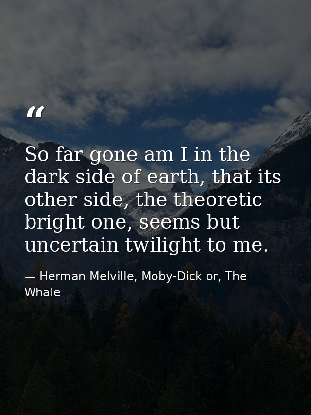 So far gone am I in the dark side of earth, that its other side, the theoretic bright one, seems but uncertain twilight  — Herman Melville, Moby-Dick or, The Whale
