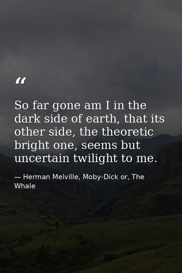 So far gone am I in the dark side of earth, that its other side, the theoretic bright one, seems but uncertain twilight  — Herman Melville, Moby-Dick or, The Whale