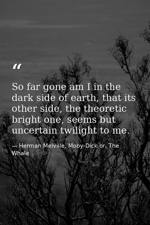 So far gone am I in the dark side of earth, that its other side, the theoretic bright one, seems but uncertain twilight  — Herman Melville, Moby-Dick or, The Whale