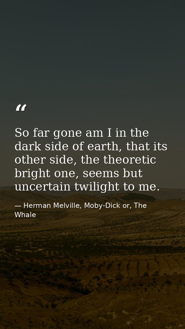 So far gone am I in the dark side of earth, that its other side, the theoretic bright one, seems but uncertain twilight  — Herman Melville, Moby-Dick or, The Whale