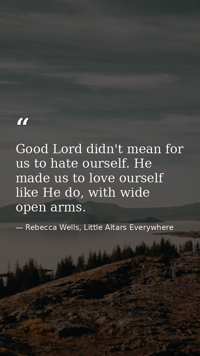 Good Lord didn't mean for us to hate ourself. He made us to love ourself like He do, with wide open arms. — Rebecca Wells, Little Altars Everywhere