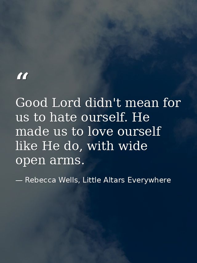 Good Lord didn't mean for us to hate ourself. He made us to love ourself like He do, with wide open arms. — Rebecca Wells, Little Altars Everywhere