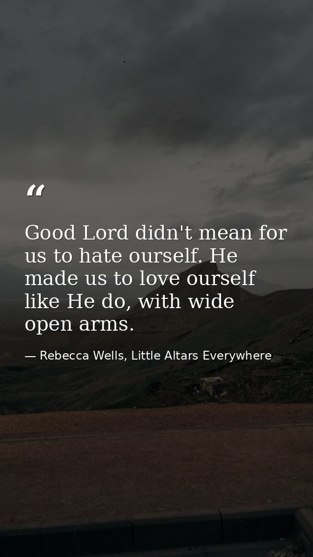 Good Lord didn't mean for us to hate ourself. He made us to love ourself like He do, with wide open arms. — Rebecca Wells, Little Altars Everywhere