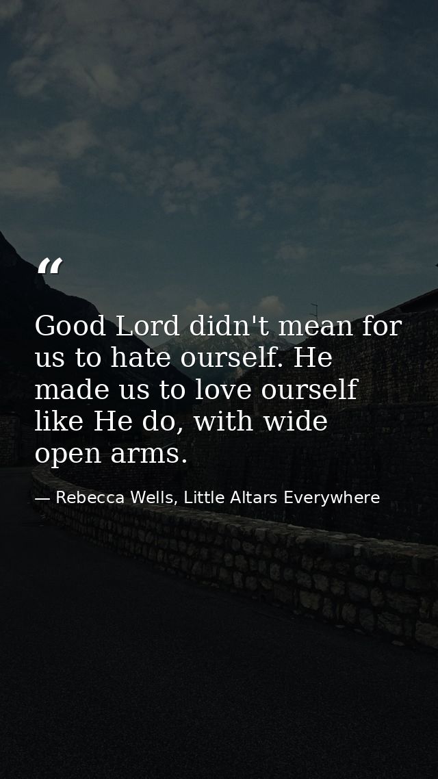 Good Lord didn't mean for us to hate ourself. He made us to love ourself like He do, with wide open arms. — Rebecca Wells, Little Altars Everywhere