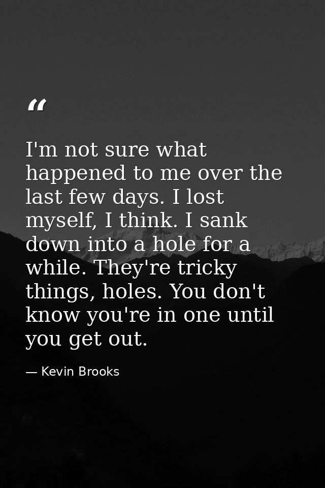 I'm not sure what happened to me over the last few days. I lost myself, I think. I sank down into a hole for a while. Th — Kevin Brooks