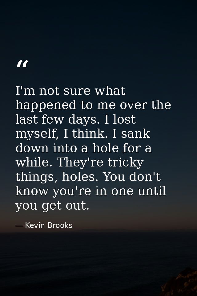 I'm not sure what happened to me over the last few days. I lost myself, I think. I sank down into a hole for a while. Th — Kevin Brooks