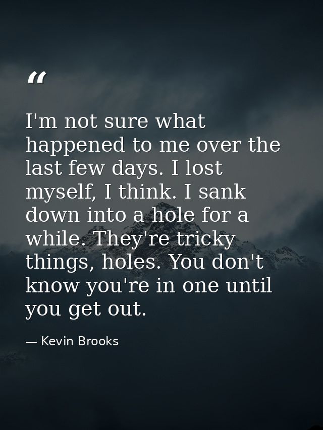 I'm not sure what happened to me over the last few days. I lost myself, I think. I sank down into a hole for a while. Th — Kevin Brooks