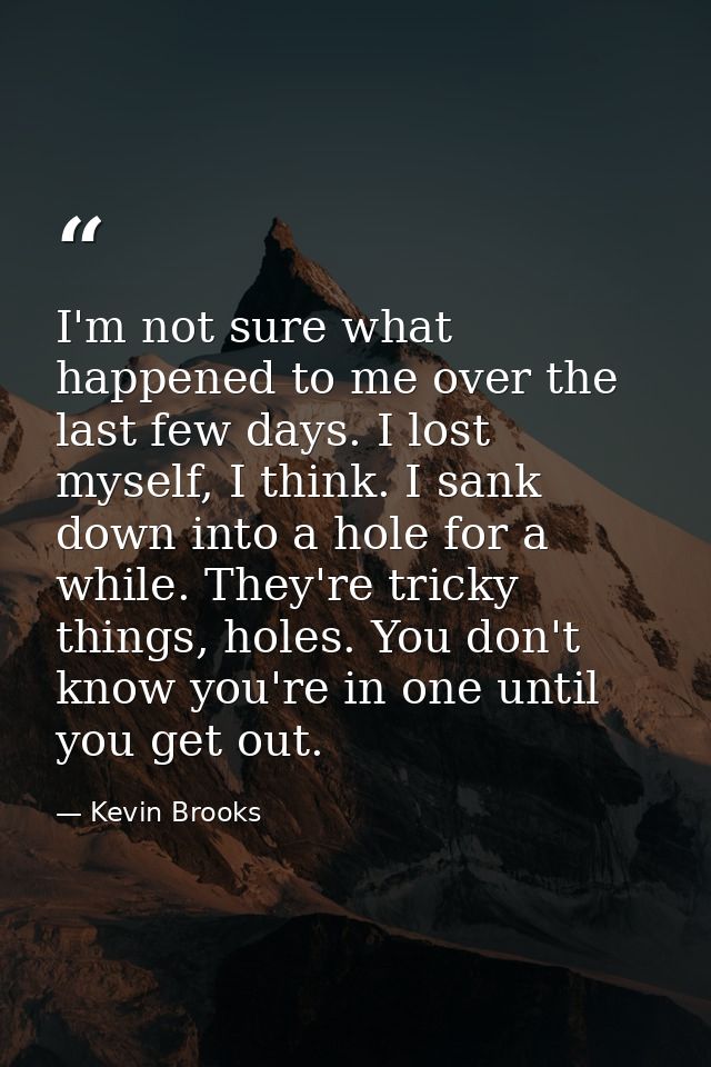 I'm not sure what happened to me over the last few days. I lost myself, I think. I sank down into a hole for a while. Th — Kevin Brooks