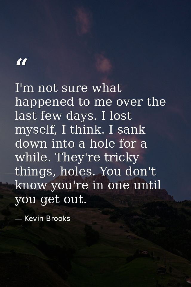 I'm not sure what happened to me over the last few days. I lost myself, I think. I sank down into a hole for a while. Th — Kevin Brooks