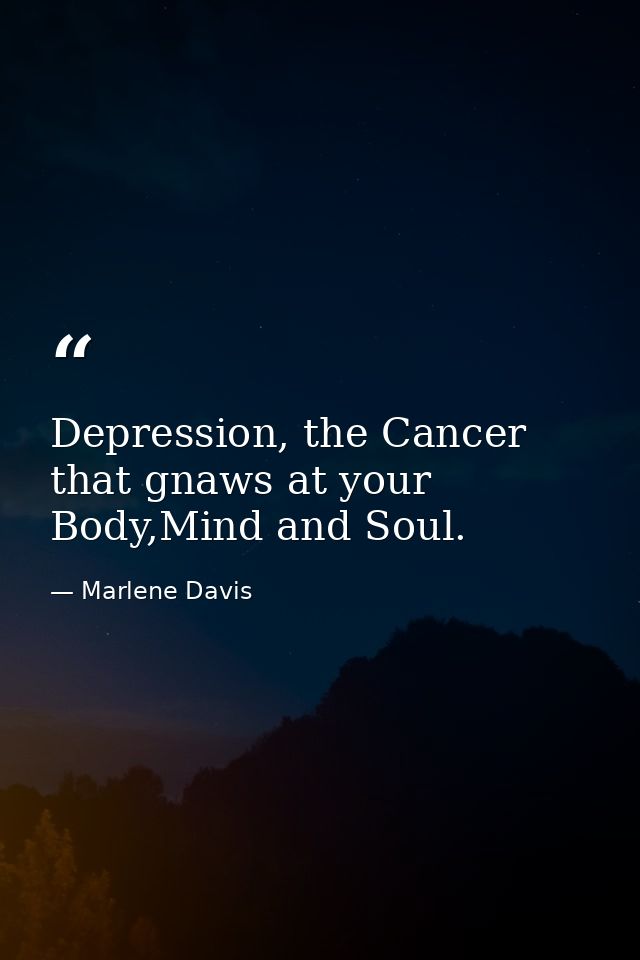 Depression, the Cancer that gnaws at your Body,Mind and Soul. — Marlene Davis