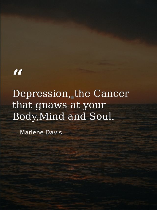 Depression, the Cancer that gnaws at your Body,Mind and Soul. — Marlene Davis