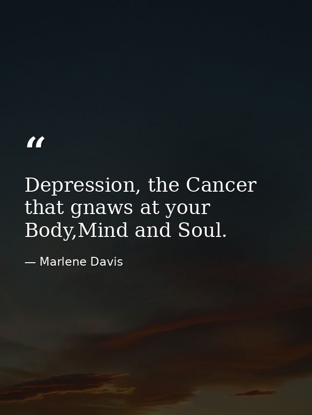 Depression, the Cancer that gnaws at your Body,Mind and Soul. — Marlene Davis