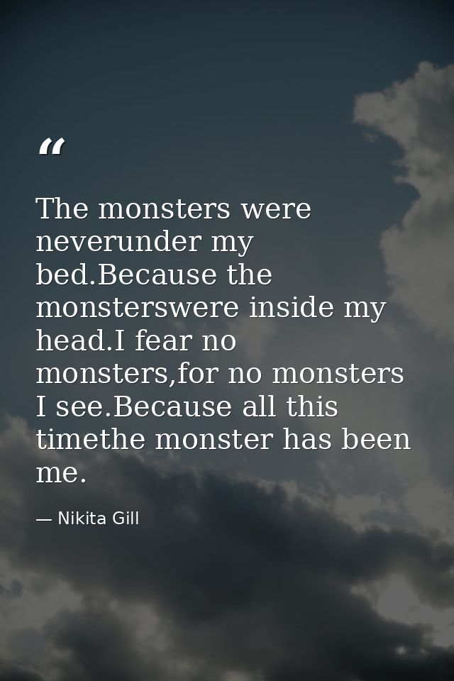 The monsters were neverunder my bed.Because the monsterswere inside my head.I fear no monsters,for no monsters I see.Bec — Nikita Gill