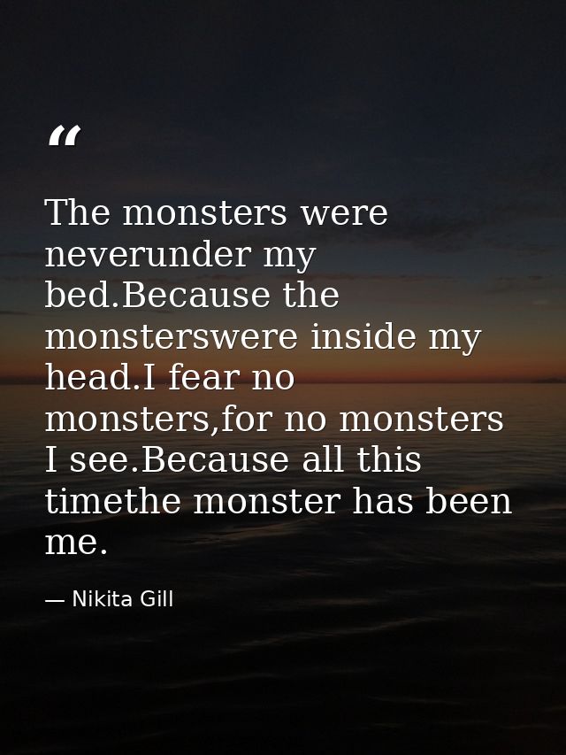 The monsters were neverunder my bed.Because the monsterswere inside my head.I fear no monsters,for no monsters I see.Bec — Nikita Gill