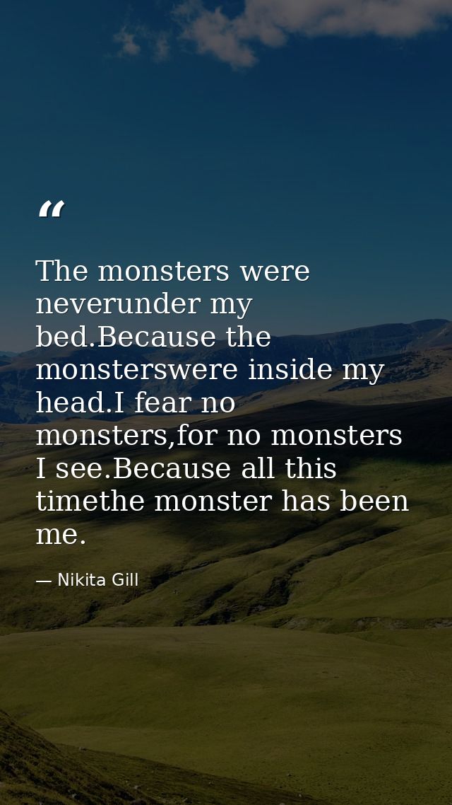 The monsters were neverunder my bed.Because the monsterswere inside my head.I fear no monsters,for no monsters I see.Bec — Nikita Gill