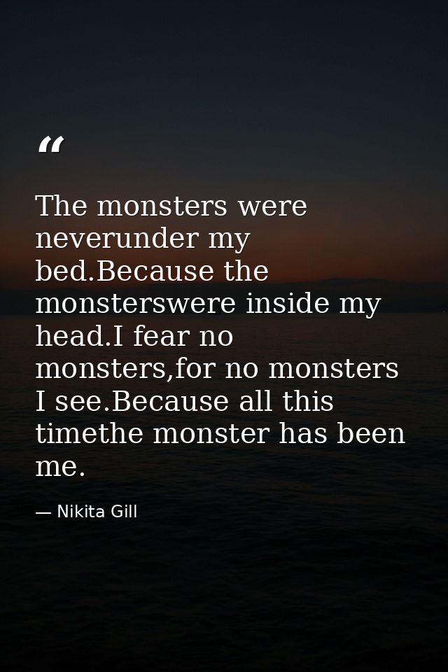 The monsters were neverunder my bed.Because the monsterswere inside my head.I fear no monsters,for no monsters I see.Bec — Nikita Gill