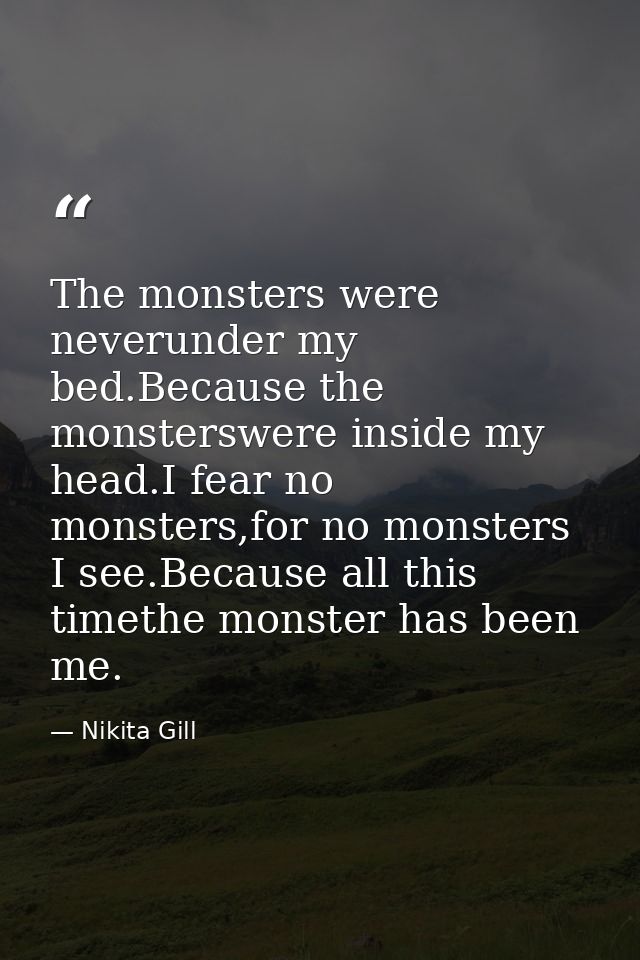 The monsters were neverunder my bed.Because the monsterswere inside my head.I fear no monsters,for no monsters I see.Bec — Nikita Gill