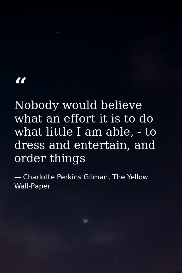 Nobody would believe what an effort it is to do what little I am able, - to dress and entertain, and order things — Charlotte Perkins Gilman, The Yellow Wall-Paper