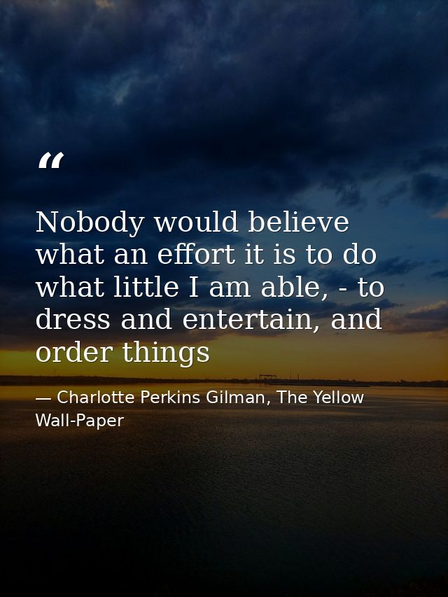 Nobody would believe what an effort it is to do what little I am able, - to dress and entertain, and order things — Charlotte Perkins Gilman, The Yellow Wall-Paper
