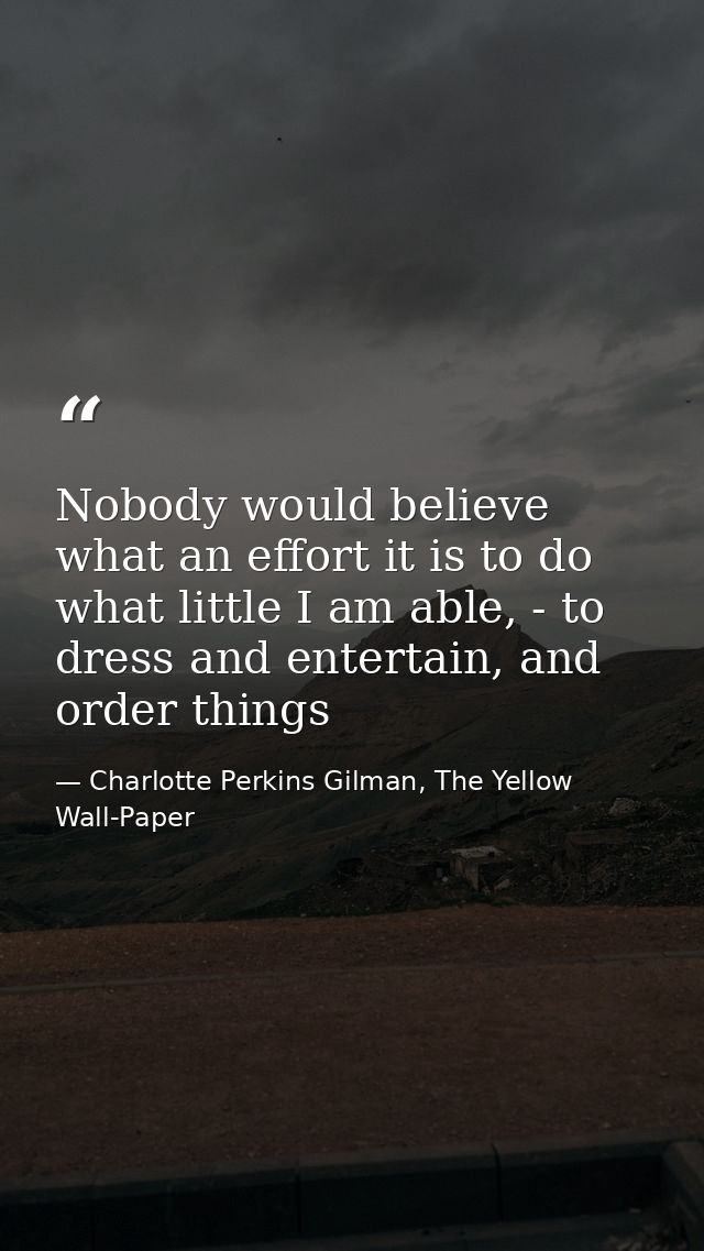 Nobody would believe what an effort it is to do what little I am able, - to dress and entertain, and order things — Charlotte Perkins Gilman, The Yellow Wall-Paper