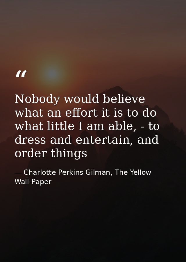 Nobody would believe what an effort it is to do what little I am able, - to dress and entertain, and order things — Charlotte Perkins Gilman, The Yellow Wall-Paper