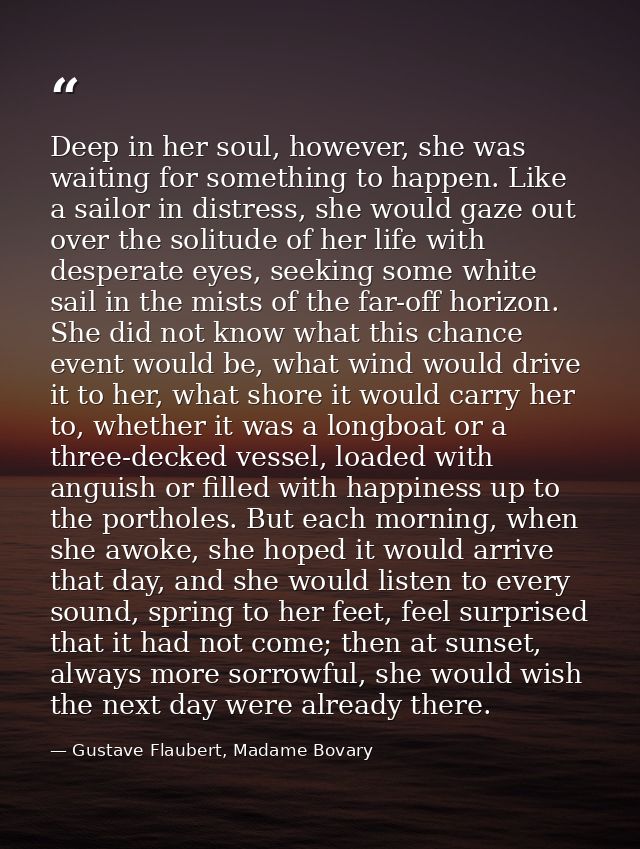 Deep in her soul, however, she was waiting for something to happen. Like a sailor in distress, she would gaze out over t — Gustave Flaubert, Madame Bovary