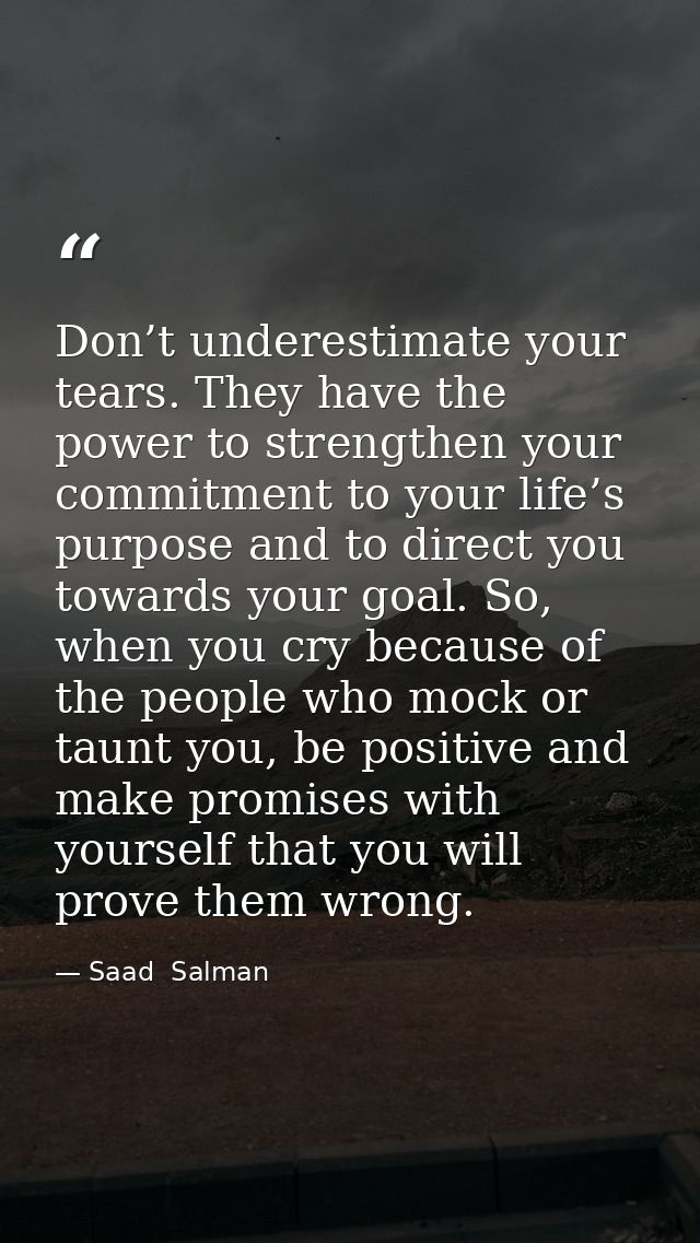 Don’t underestimate your tears. They have the power to strengthen your commitment to your life’s purpose and to direct y — Saad  Salman