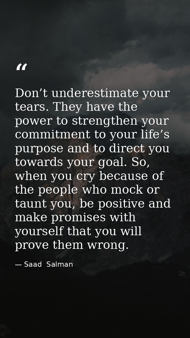 Don’t underestimate your tears. They have the power to strengthen your commitment to your life’s purpose and to direct y — Saad  Salman