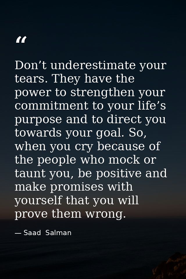 Don’t underestimate your tears. They have the power to strengthen your commitment to your life’s purpose and to direct y — Saad  Salman