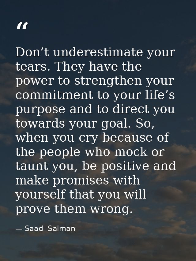 Don’t underestimate your tears. They have the power to strengthen your commitment to your life’s purpose and to direct y — Saad  Salman
