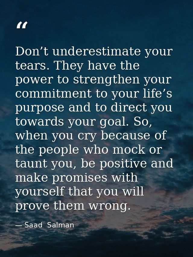 Don’t underestimate your tears. They have the power to strengthen your commitment to your life’s purpose and to direct y — Saad  Salman