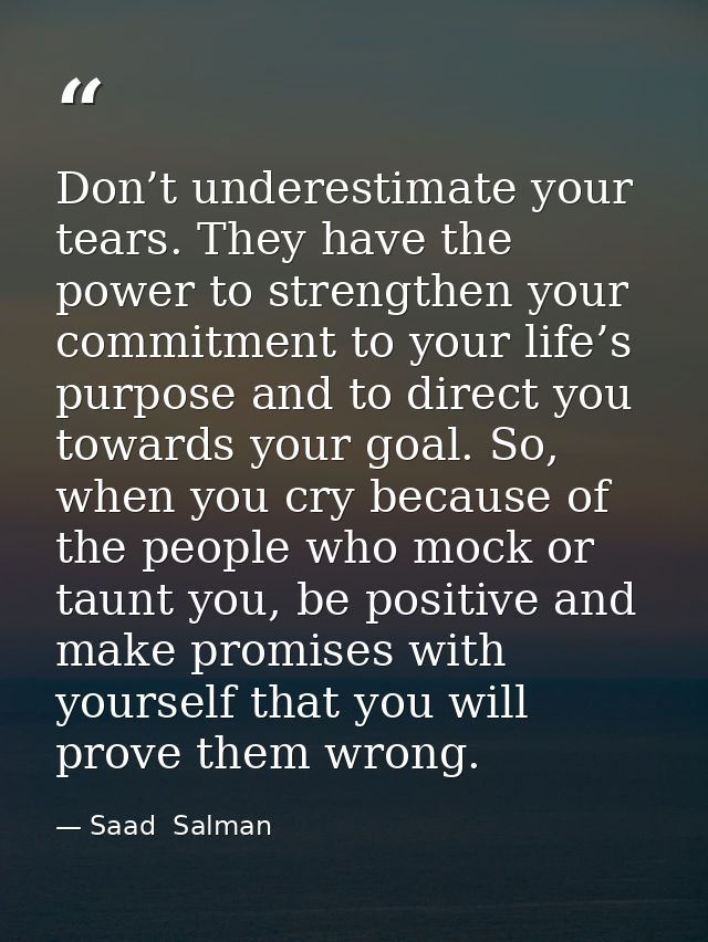 Don’t underestimate your tears. They have the power to strengthen your commitment to your life’s purpose and to direct y — Saad  Salman