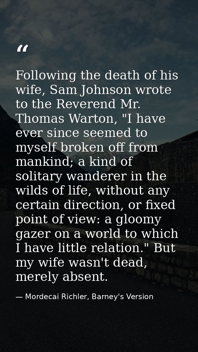 Following the death of his wife, Sam Johnson wrote to the Reverend Mr. Thomas Warton, "I have ever since seemed to mysel — Mordecai Richler, Barney's Version