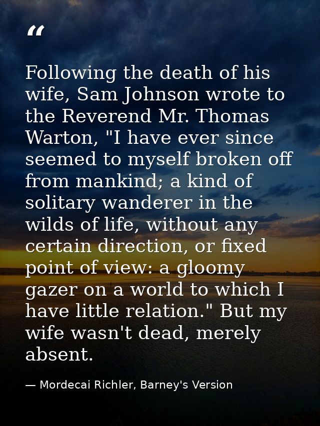 Following the death of his wife, Sam Johnson wrote to the Reverend Mr. Thomas Warton, "I have ever since seemed to mysel — Mordecai Richler, Barney's Version