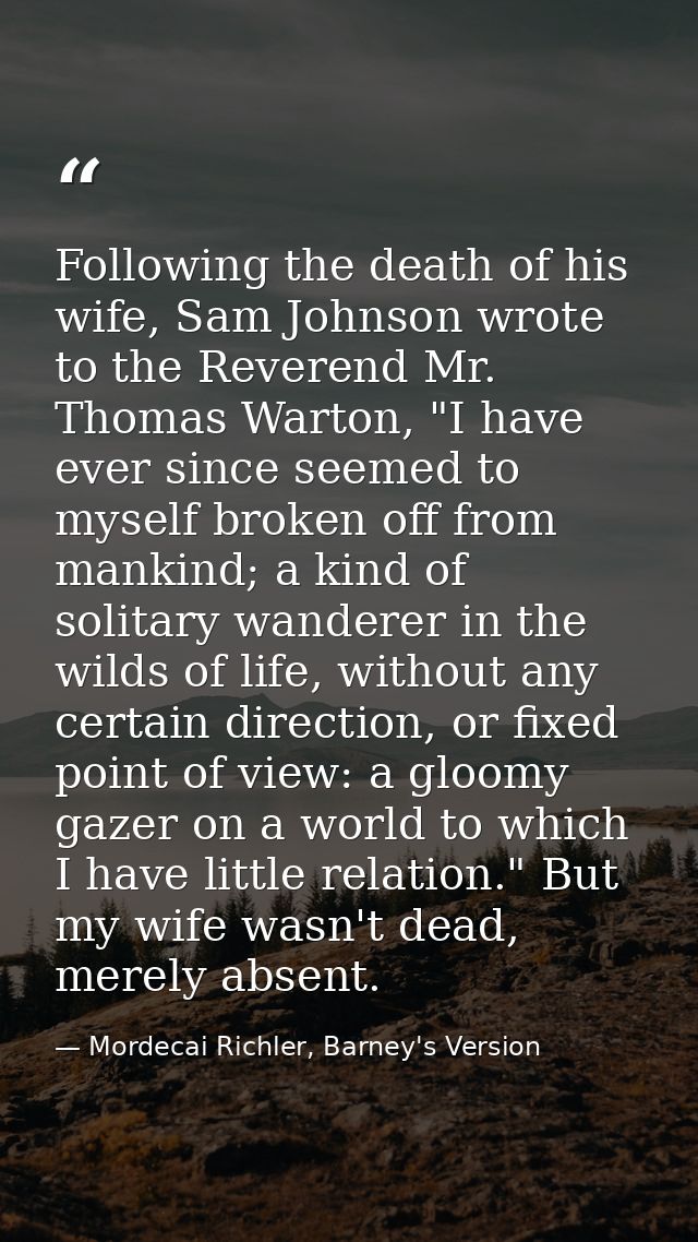 Following the death of his wife, Sam Johnson wrote to the Reverend Mr. Thomas Warton, "I have ever since seemed to mysel — Mordecai Richler, Barney's Version