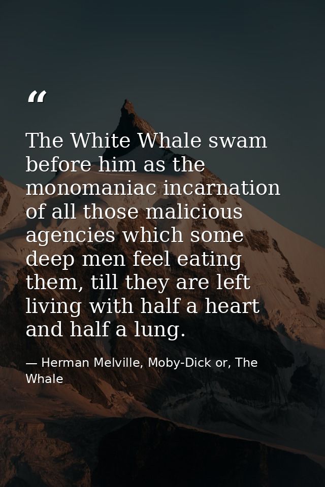 The White Whale swam before him as the monomaniac incarnation of all those malicious agencies which some deep men feel e — Herman Melville, Moby-Dick or, The Whale