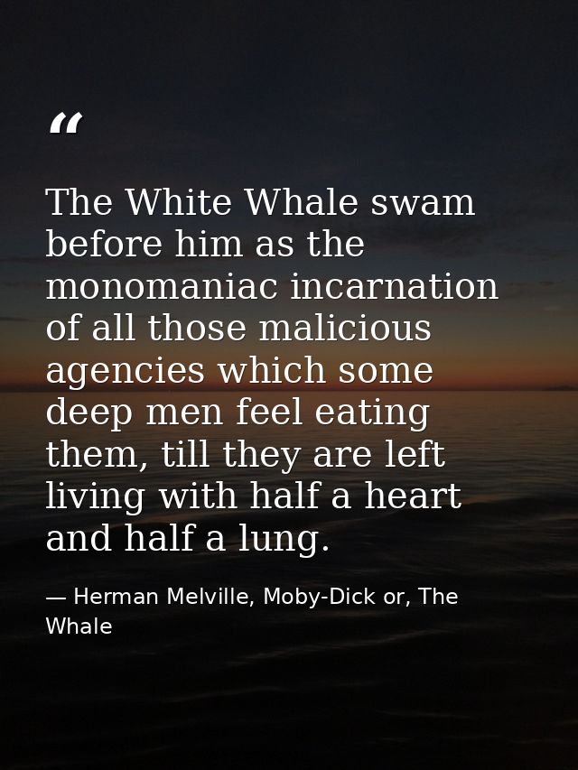 The White Whale swam before him as the monomaniac incarnation of all those malicious agencies which some deep men feel e — Herman Melville, Moby-Dick or, The Whale