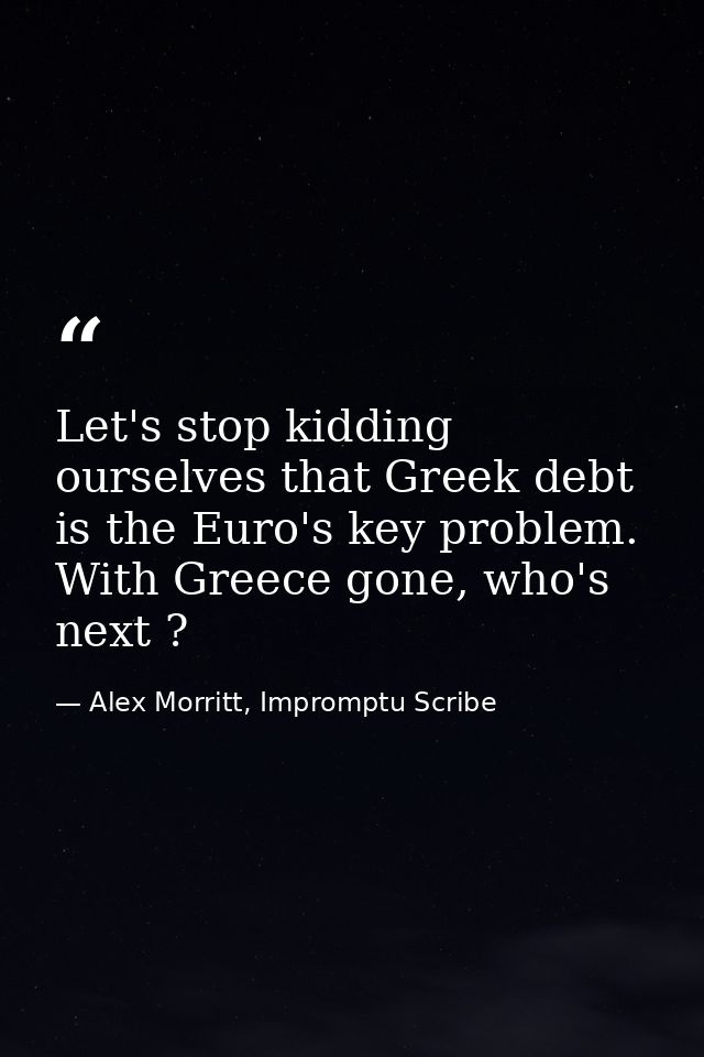 Let's stop kidding ourselves that Greek debt is the Euro's key problem. With Greece gone, who's next ? — Alex Morritt, Impromptu Scribe