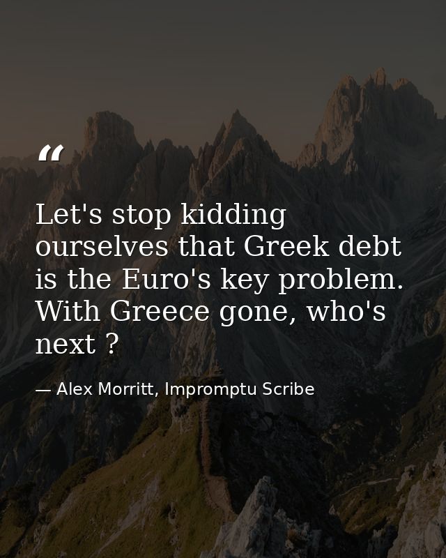 Let's stop kidding ourselves that Greek debt is the Euro's key problem. With Greece gone, who's next ? — Alex Morritt, Impromptu Scribe