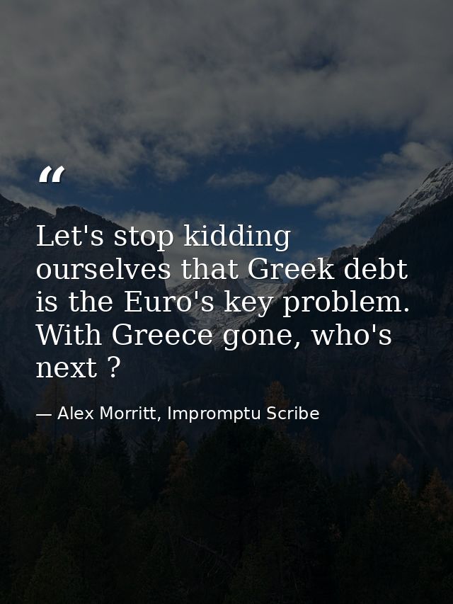 Let's stop kidding ourselves that Greek debt is the Euro's key problem. With Greece gone, who's next ? — Alex Morritt, Impromptu Scribe