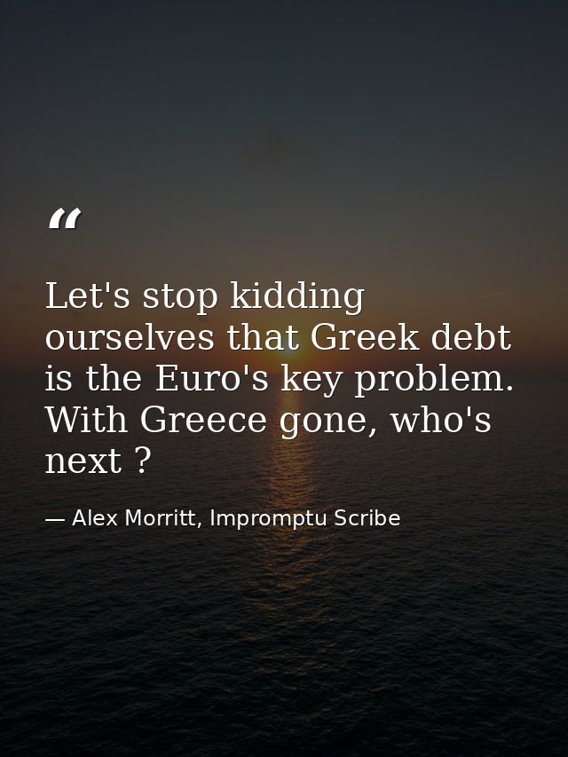 Let's stop kidding ourselves that Greek debt is the Euro's key problem. With Greece gone, who's next ? — Alex Morritt, Impromptu Scribe